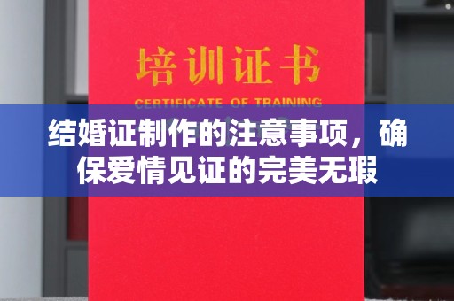 高埗结婚证制作的注意事项，确保爱情见证的完美无瑕
